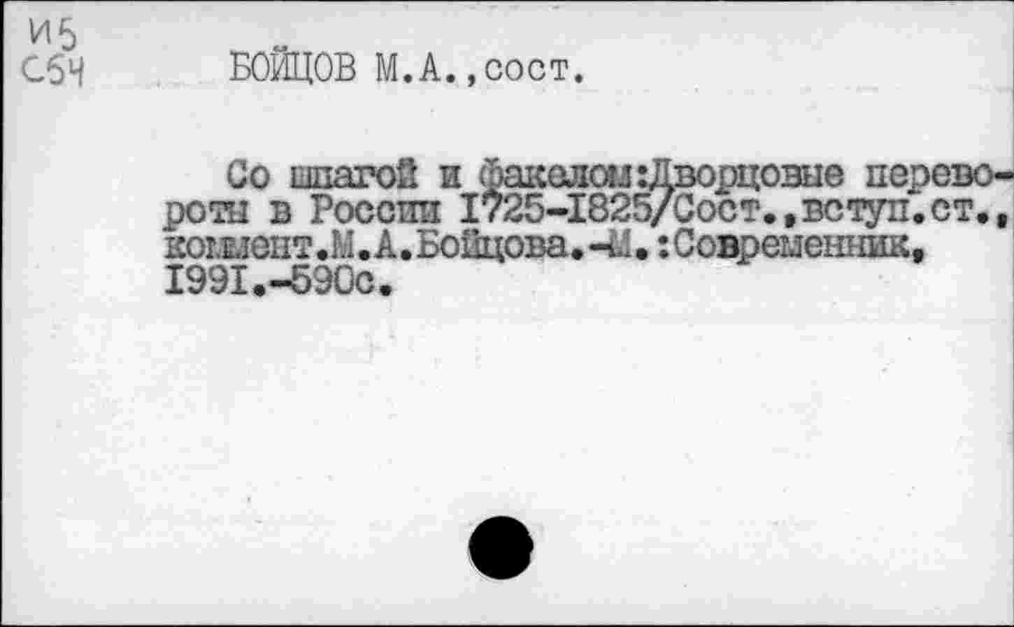 ﻿И5
СбЧ БОЙЦОВ М. А., сост.
Со шпагой и факелом :Дворцовые перевороты в России 1725-1825/Сост.,вступ.ст., кошент .Ы• А. Бойцова. 41. : Современник, I99I.-590C.